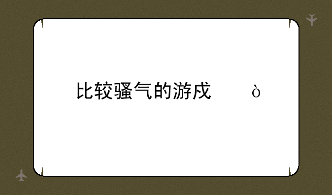 比较骚气的游戏？