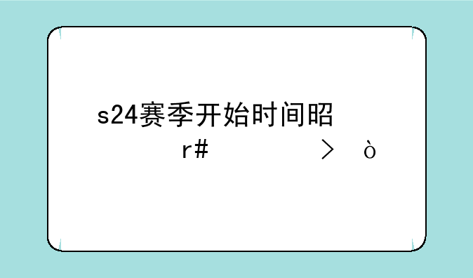 s24赛季开始时间是几月几号？
