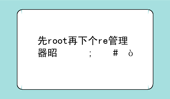 先root再下个re管理器是怎么弄