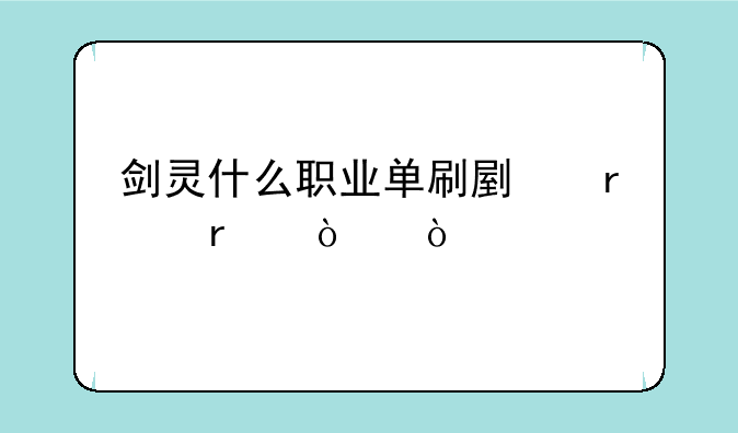 剑灵什么职业单刷副本最强？