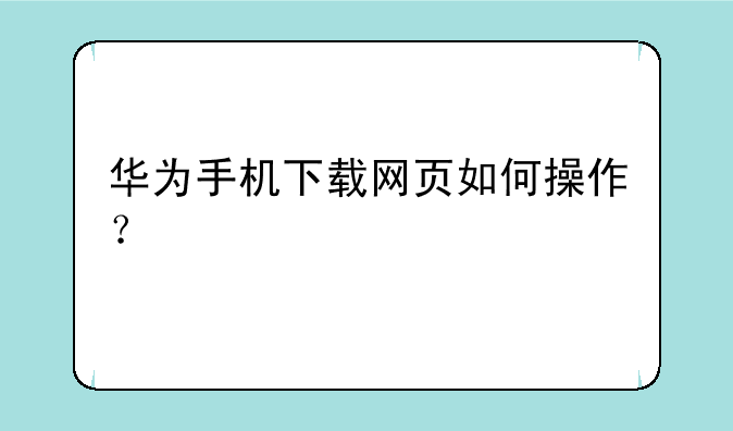 华为手机下载网页如何操作？