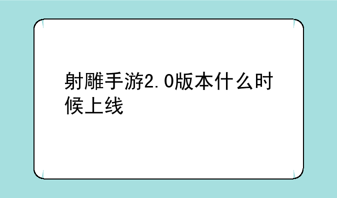射雕手游2.0版本什么时候上线