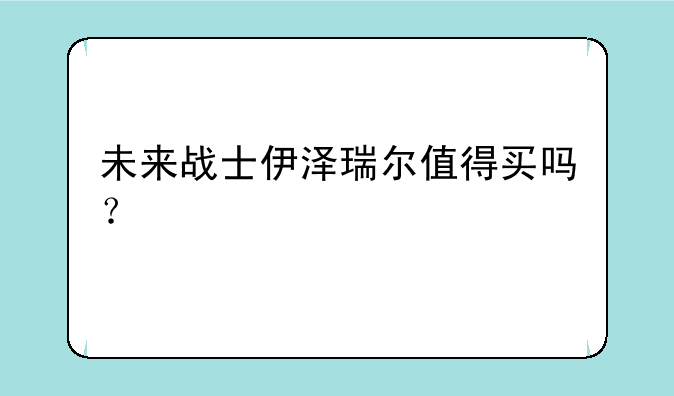 未来战士伊泽瑞尔值得买吗？