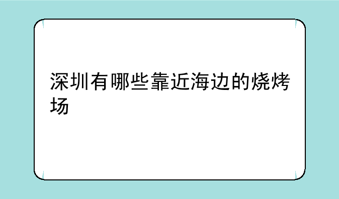 深圳有哪些靠近海边的烧烤场