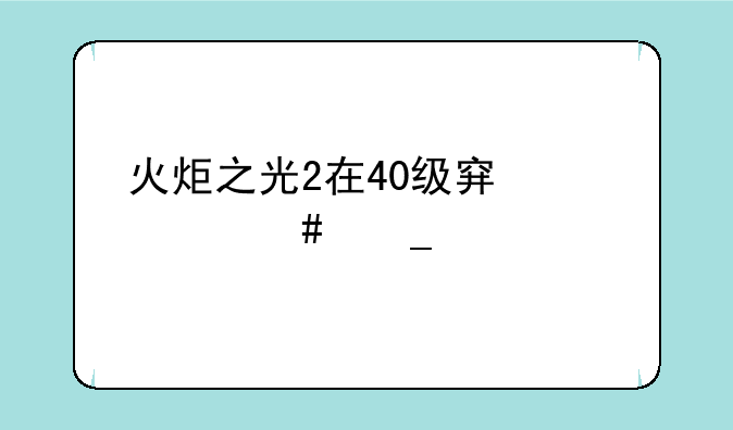 火炬之光2在40级穿什么套装好