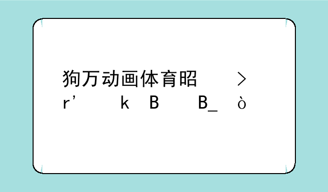 狗万动画体育是只有滚球吗？