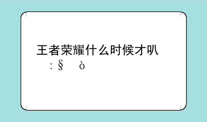 王者荣耀什么时候才可以玩？