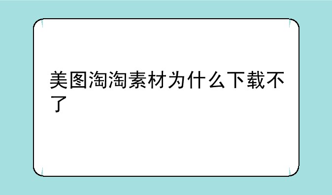 美图淘淘素材为什么下载不了