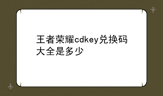王者荣耀cdkey兑换码大全是多少