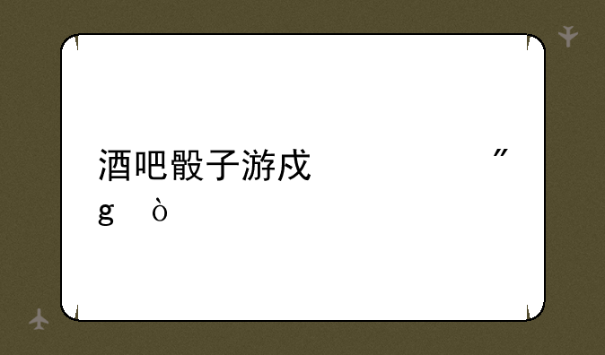 酒吧骰子游戏规则？