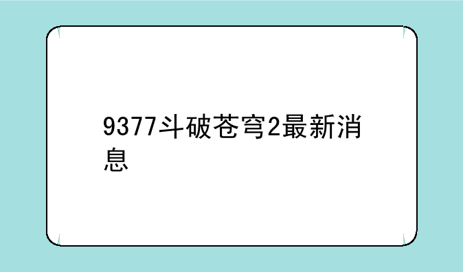 9377斗破苍穹2最新消息