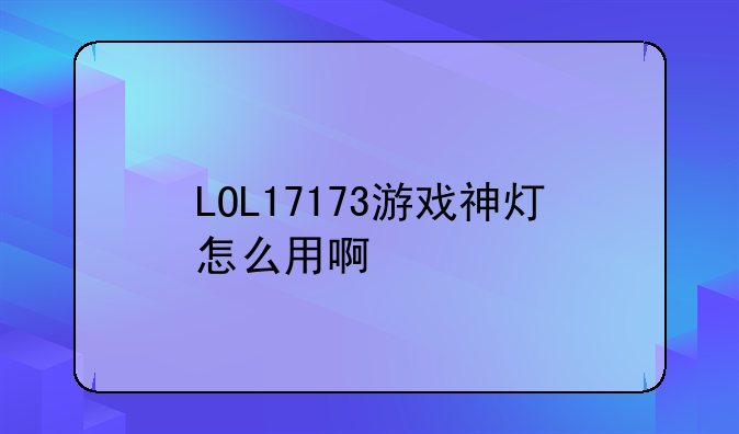 LOL17173游戏神灯怎么用啊