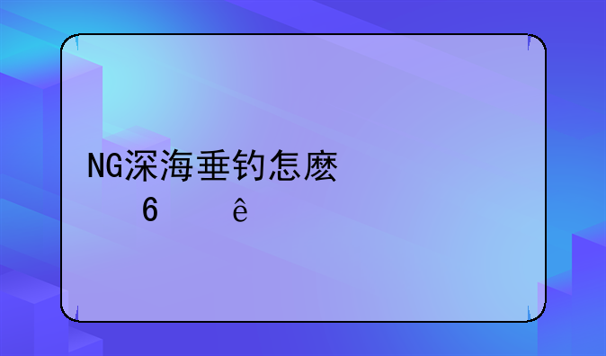 NG深海垂钓怎麽快速升级