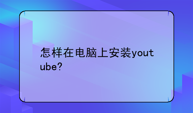 怎样在电脑上安装youtube?