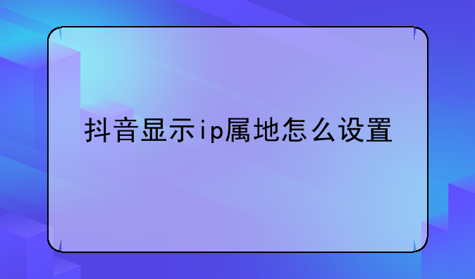 抖音显示ip属地怎么设置