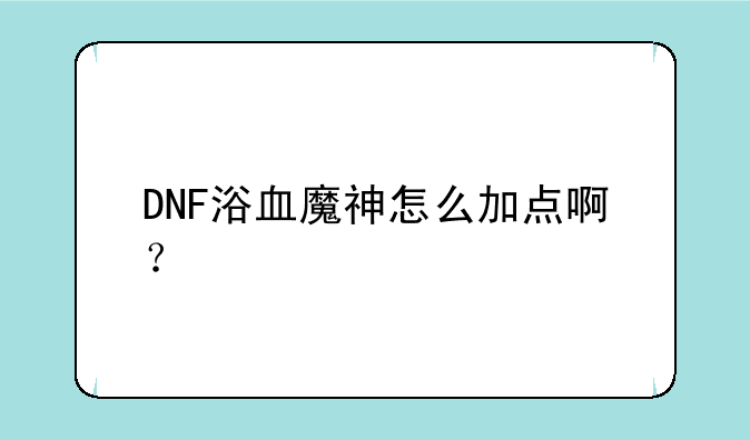 DNF浴血魔神怎么加点啊？