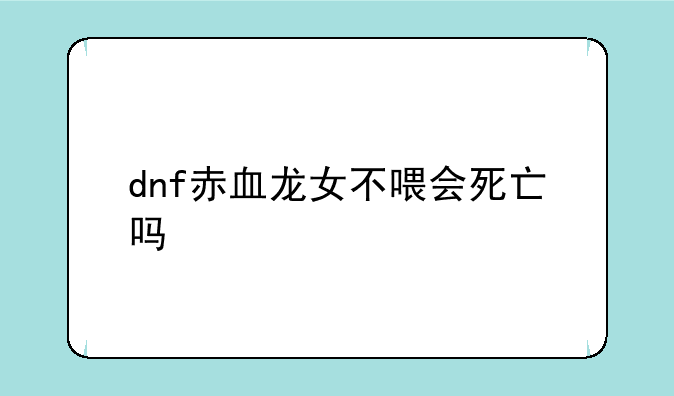 dnf赤血龙女不喂会死亡吗