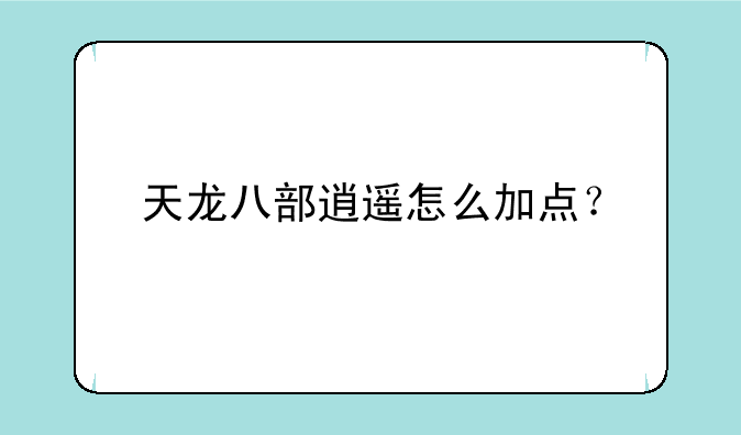 天龙八部逍遥怎么加点？