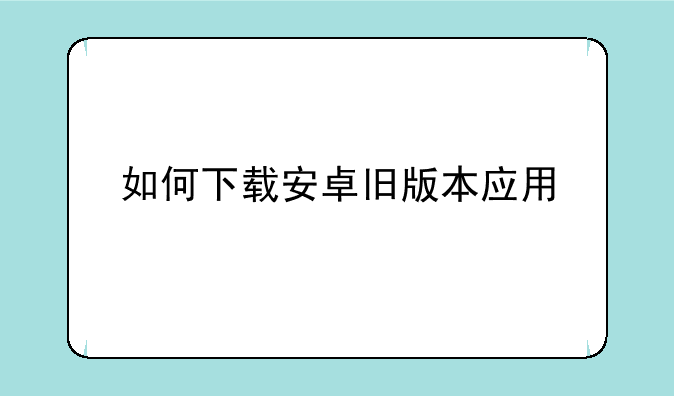 如何下载安卓旧版本应用