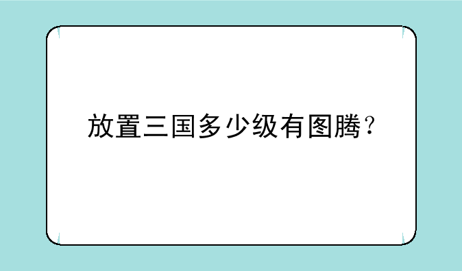 放置三国多少级有图腾？