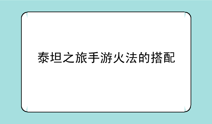 泰坦之旅手游火法的搭配