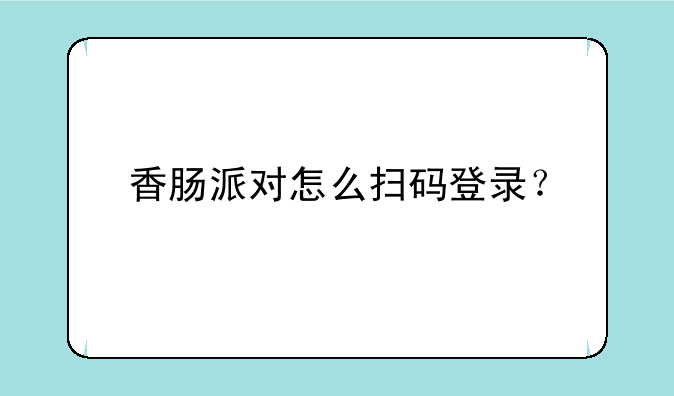 香肠派对怎么扫码登录？