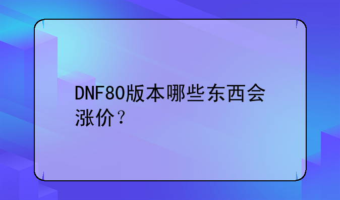 DNF80版本哪些东西会涨价？