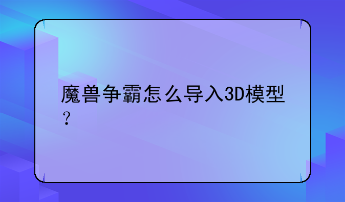 魔兽争霸怎么导入3D模型？