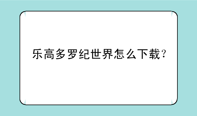 乐高多罗纪世界怎么下载？