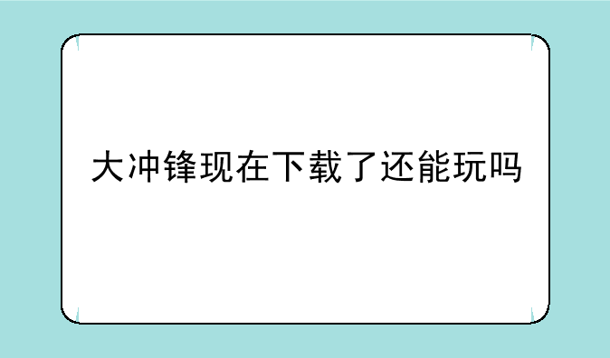 大冲锋现在下载了还能玩吗