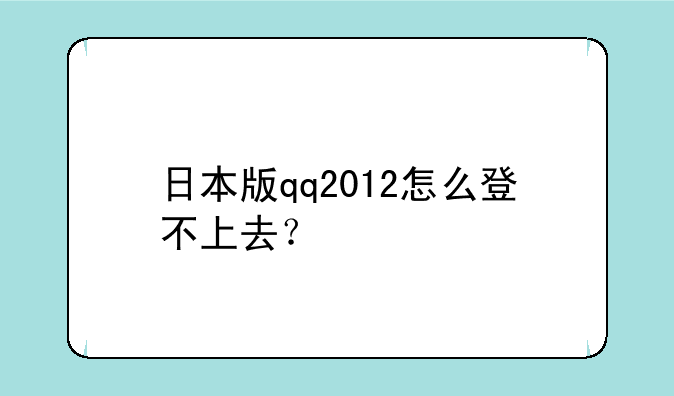 日本版qq2012怎么登不上去？