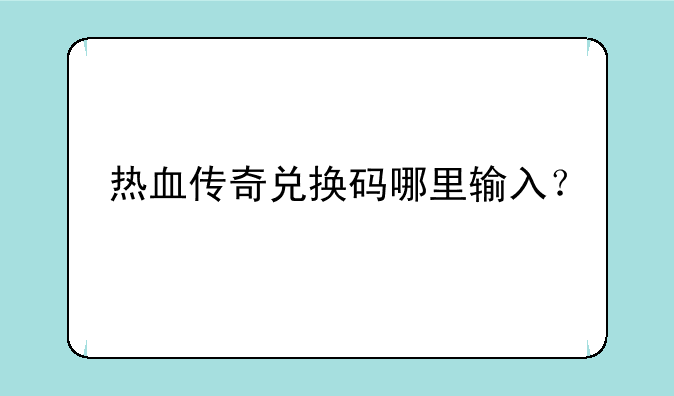 热血传奇兑换码哪里输入？