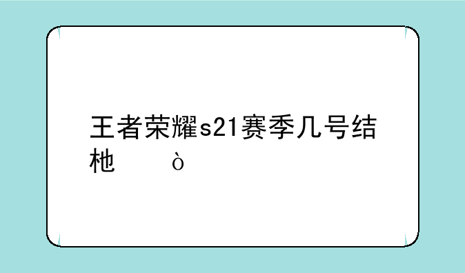 王者荣耀s21赛季几号结束？