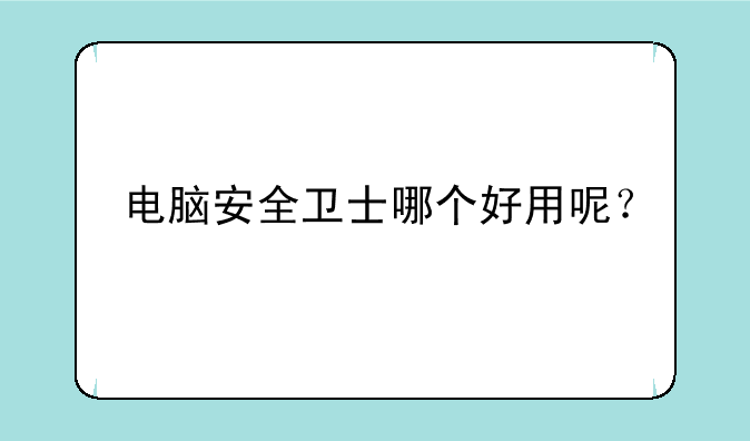 电脑安全卫士哪个好用呢？