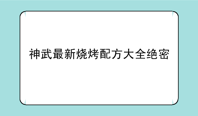 神武最新烧烤配方大全绝密