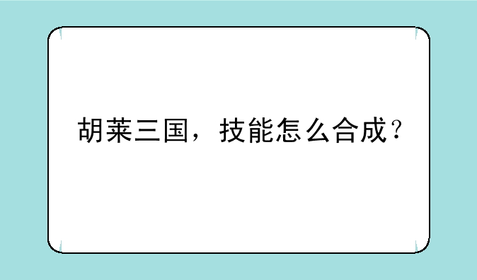 胡莱三国，技能怎么合成？