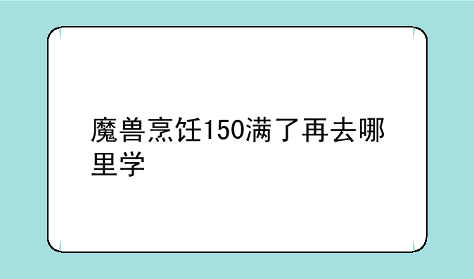 魔兽烹饪150满了再去哪里学