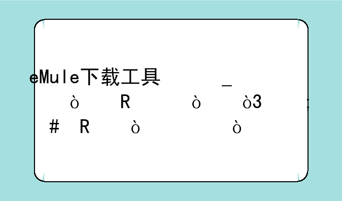 eMule下载工具俗称＂电驴＂，怎么用？详？