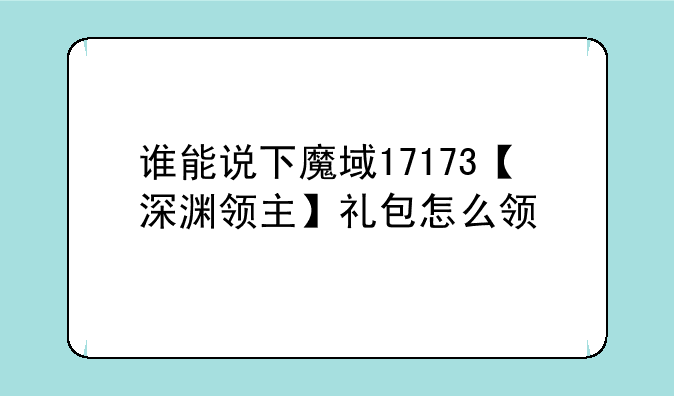 谁能说下魔域17173【深渊领主】礼包怎么领