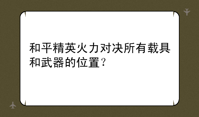 和平精英火力对决所有载具和武器的位置？