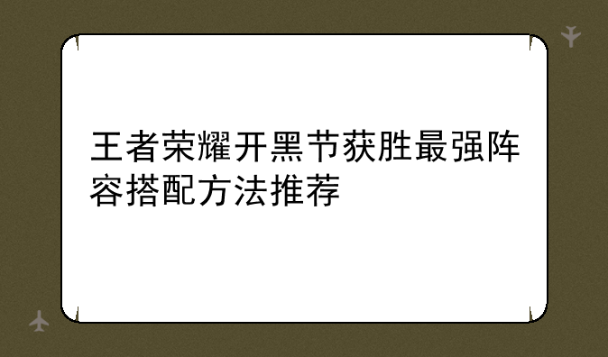 王者荣耀开黑节获胜最强阵容搭配方法推荐