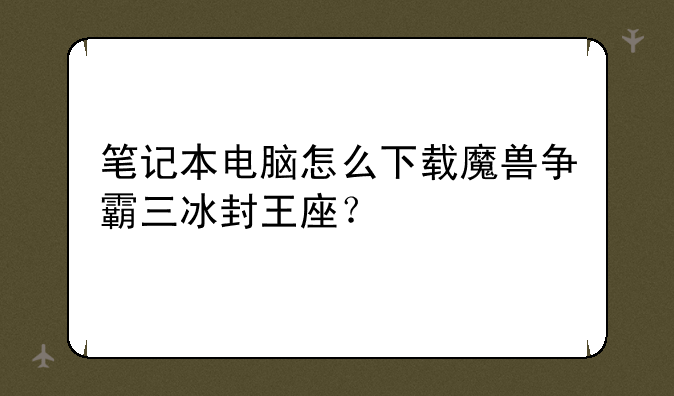 笔记本电脑怎么下载魔兽争霸三冰封王座？