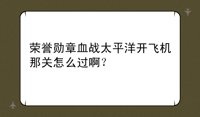 荣誉勋章血战太平洋开飞机那关怎么过啊？