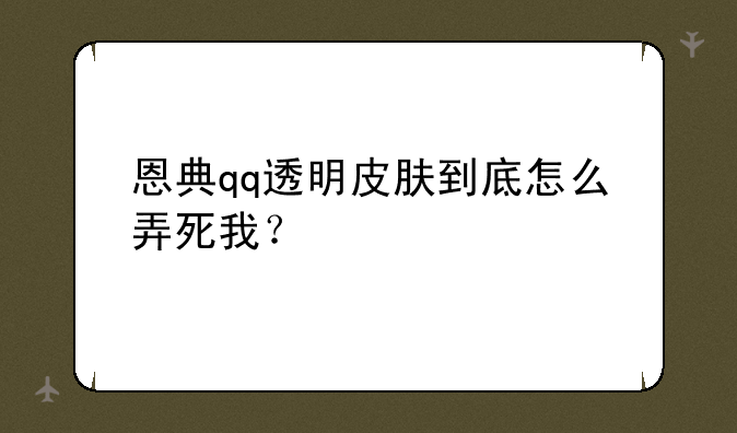 恩典qq透明皮肤到底怎么弄死我？