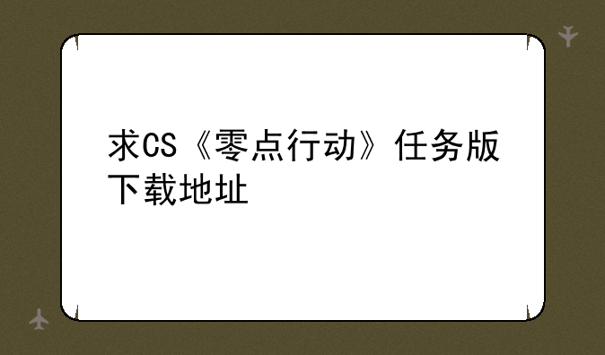 求CS《零点行动》任务版下载地址