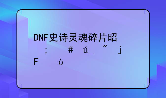 DNF史诗灵魂碎片是怎么得到的呀？