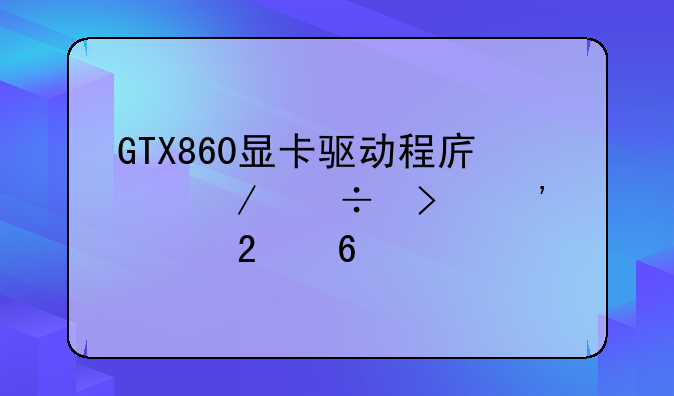 GTX860显卡驱动程序下载及安装指南