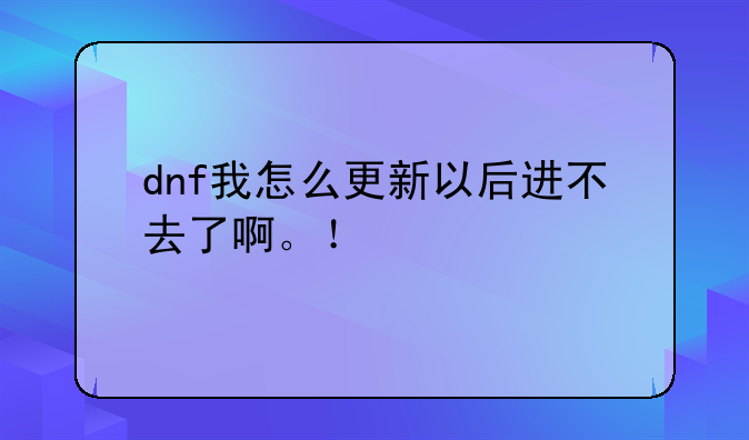 dnf我怎么更新以后进不去了啊。！