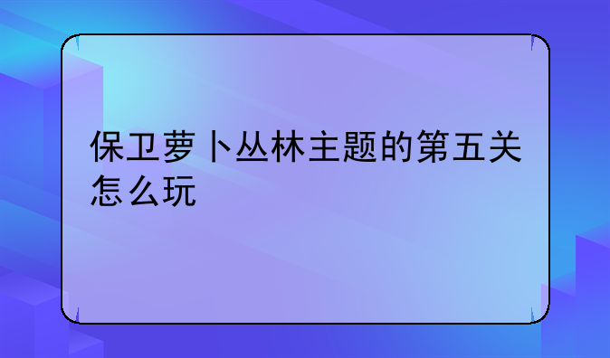 保卫萝卜丛林主题的第五关怎么玩