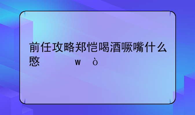 前任攻略郑恺喝酒噘嘴什么意思？